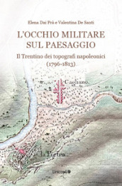 L occhio militare sul paesaggio. Il Trentino dei topografi napoleonici (1796-1813)