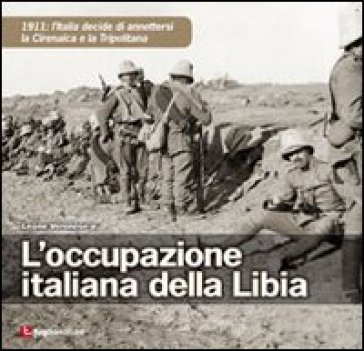 L'occupazione italiana della Libia. 1911: l'Italia decide di annettersi la Cirenaica e la Tripolitania