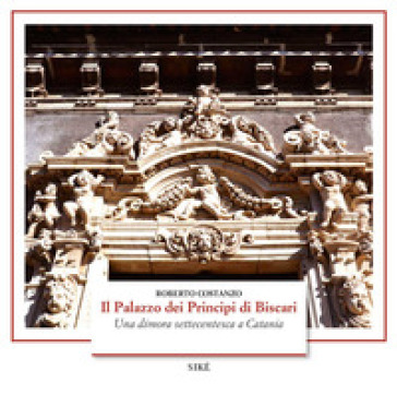 Il palazzo dei Principi di Biscari. Una dimora settecentesca a Catania. Ediz. illustrata