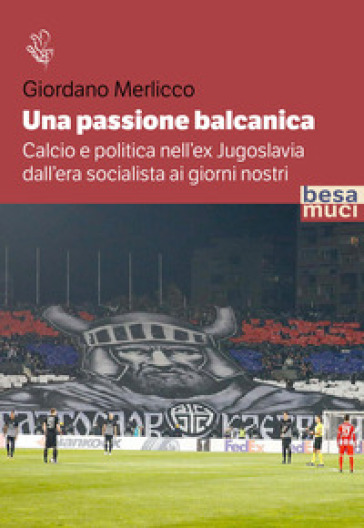Una passione balcanica. Calcio e politica nell'ex Jugoslavia dall'era socialista ai giorni nostri