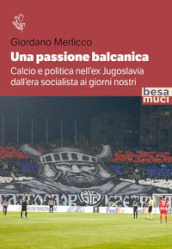 Una passione balcanica. Calcio e politica nell ex Jugoslavia dall era socialista ai giorni nostri