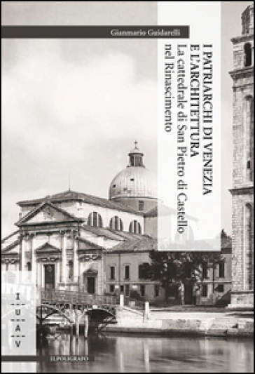 I patriarchi di Venezia e l'architettura. La cattedrale di San Pietro di Castello nel Rinascimento