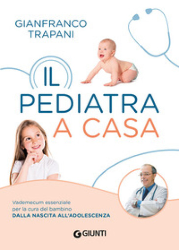 Il pediatra a casa. Vademecum essenziale per la cura del bambino dalla nascita all'adolescenza