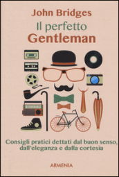 Il perfetto gentleman. Consigli pratici dettati dal buon senso, dall eleganza e dalla cortesia