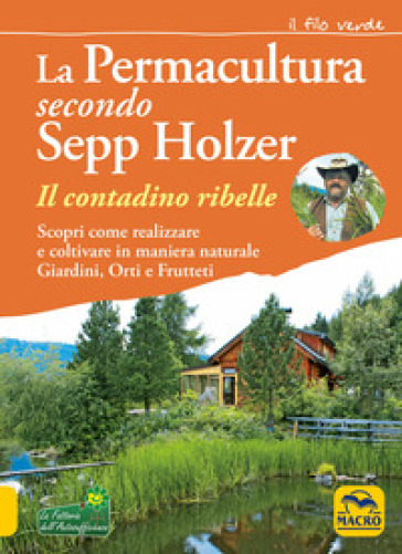 La permacultura secondo Sepp Holzer. Il contadino ribelle. Scopri come realizzare e coltivare in maniera naturale giardini, orti e frutteti