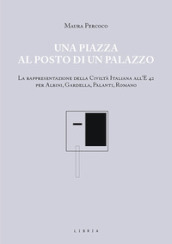 Una piazza al posto di un palazzo. La rappresentazione della Civiltà italiana all E 42 per Albini, Gardella, Palanti, Romano