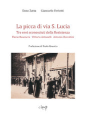 La picca di via S. Lucia. Tre eroi sconosciuti della Resistenza. Flavio Busonera, Vittorio Antonelli, Antonio Cherubini