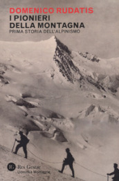 I pionieri della montagna. Prima storia dell alpinismo