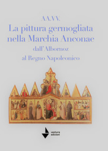 La pittura germogliata nella Marchia Anconae dall'Albornoz al Regno Napoleonico. Ediz. illustrata