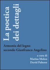 La poetica dei dettagli. Armonia del legno secondo Gianfranco Angelino. Ediz. illustrata