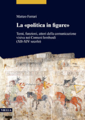 La «politica in figure». Temi, funzioni, attori della comunicazione visiva nei Comuni lombardi (XII-XIV secolo)