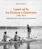 I ponti sul Po fra Cremona e Castelvetro (1862-2012). Ediz. illustrata