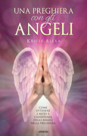 Una preghiera con gli angeli. Come ottenere l aiuto e l assistenza degli angeli nella preghiera