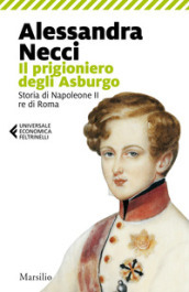 Il prigioniero degli Asburgo. Storia di Napoleone II re di Roma