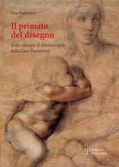 Il primato del disegno. Sedici disegni di Michelangelo dalla casa Buonarroti. Ediz. illustrata