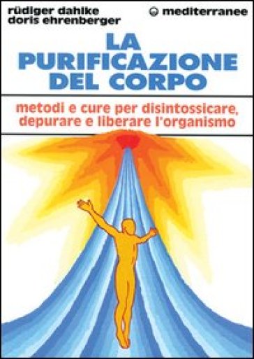 La purificazione del corpo. Rimedi, sistemi e terapie per depurare, purificare e liberare l'organismo