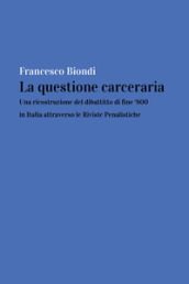 La questione carceraria. Una ricostruzione del dibattito di fine  800 in Italia attraverso le Riviste Penalistiche