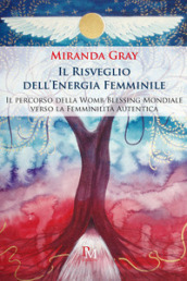 Il risveglio dell energia femminile. Il percorso della Womb Blessing Mondiale verso la Femminilità Autentica. Ediz. illustrata