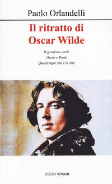 Il ritratto di Oscar Wilde. Il garofano verde - Oscar e Bosie - Quella tigre che è la vita