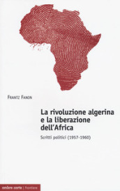 La rivoluzione algerina e la liberazione dell Africa. Scritti politici (1957-1960)