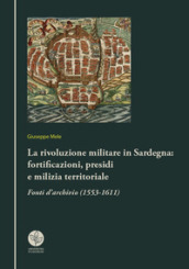 La rivoluzione militare in Sardegna: fortificazioni, presidi e milizia territoriale. Fonti d archivio (1553-1611)