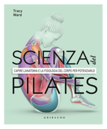 La scienza del Pilates. Capire l'anatomia e la fisiologia del corpo per potenziarlo