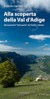 Alla scoperta della Val d Adige. 20 escursioni «fuori porta» da Trento a Verona