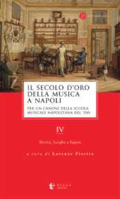 Il secolo d oro della musica a Napoli. Per un canone della Scuola musicale napoletana del  700. Vol. 4: Storia, luoghi e figure