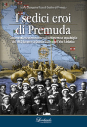 I sedici eroi di Premuda. Documenti e testimonianze sull ardimentosa squadriglia dei MAS durante la Grande Guerra nell alto Adriatico