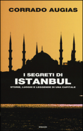 I segreti di Istanbul. Storie, luoghi e leggende di una capitale