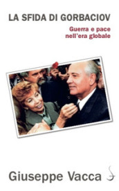 La sfida di Gorbaciov. Guerra e pace nell era globale
