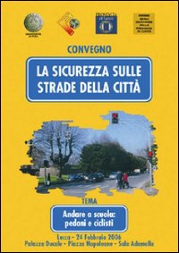 La sicurezza sulle strade della città. Andare a scuola: pedoni e ciclisti. Atti del Convegno (Lucca, 24 febbraio 2006)