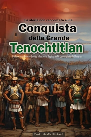 La storia non raccontata sulla conquista della Grande Tenochtitlán: Dall'arrivo di Hernán Cortés alla caduta degli Aztechi: La conquista dell'America.