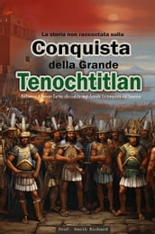 La storia non raccontata sulla conquista della Grande Tenochtitlán: Dall arrivo di Hernán Cortés alla caduta degli Aztechi: La conquista dell America.