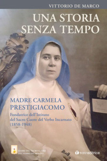 Una storia senza tempo. Madre Carmela Prestigiacomo. Fondatrice dell'Istituto del Sacro Cuore del Verbo Incarnato (1858-1948)