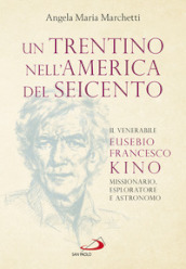 Un trentino nell America del Seicento. Il venerabile Eusebio Francesco Kino. Missionario, esploratore e astronomo