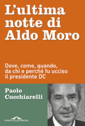 L ultima notte di Aldo Moro. Dove, come, quando, da chi e perché fu ucciso il presidente DC