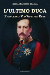 L ultimo duca. Francesco V d Austria Este