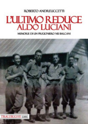 L ultimo reduce: Aldo Luciani. Memorie di un prigioniero nei Balcani