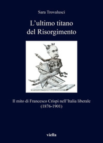 L'ultimo titano del Risorgimento. Il mito di Francesco Crispi nell'Italia liberale (1876-1901)