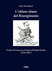 L ultimo titano del Risorgimento. Il mito di Francesco Crispi nell Italia liberale (1876-1901)