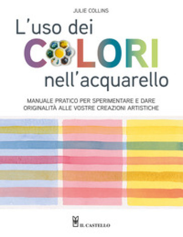 L'uso dei colori nell'acquerello. Manuale pratico per sperimentare e dare originalità alle vostre creazioni artistiche. Ediz. a colori