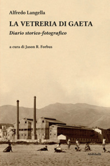La vetreria di Gaeta. Diario storico-fotografico. Ediz. illustrata