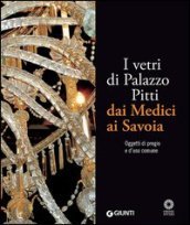 I vetri di Palazzo Pitti dai Medici ai Savoia. Oggetti di pregio e d uso comune. Ediz. illustrata