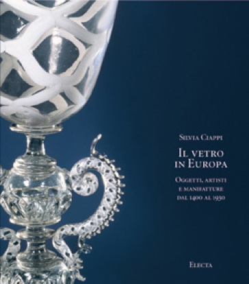 Il vetro in Europa. Oggetti, artisti e manifatture dal 1400 al 1930