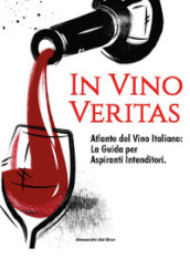 In vino veritas. Atlante del vino italiano: la guida per aspiranti intenditori
