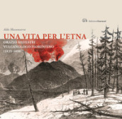 Una vita per l Etna. Orazio Silvestri vulcanologo fiorentino (1835-1890)
