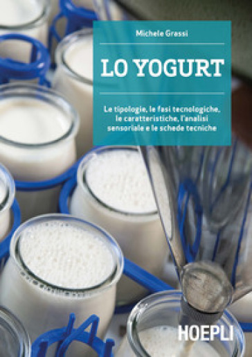 Lo yogurt. Le tipologie, le fasi tecnologiche, le caratteristiche, l'analisi sensoriale e le schede tecniche